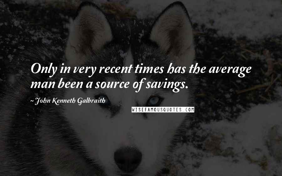 John Kenneth Galbraith Quotes: Only in very recent times has the average man been a source of savings.
