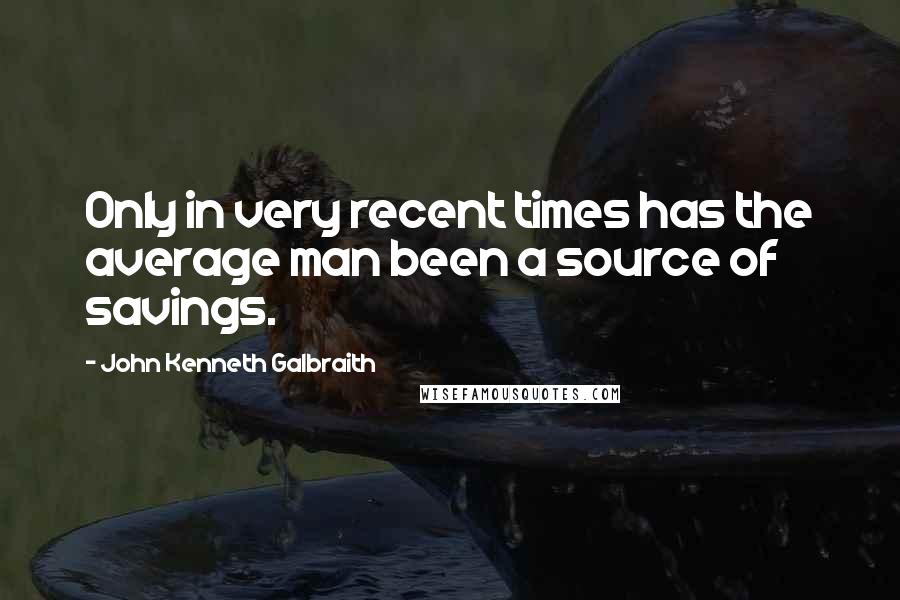 John Kenneth Galbraith Quotes: Only in very recent times has the average man been a source of savings.