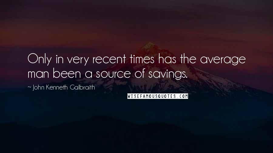 John Kenneth Galbraith Quotes: Only in very recent times has the average man been a source of savings.