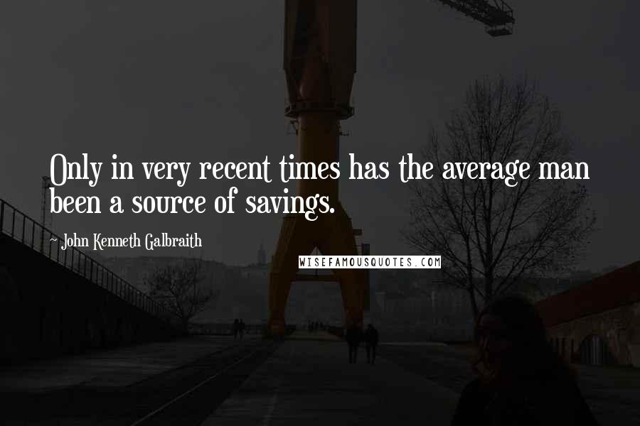 John Kenneth Galbraith Quotes: Only in very recent times has the average man been a source of savings.