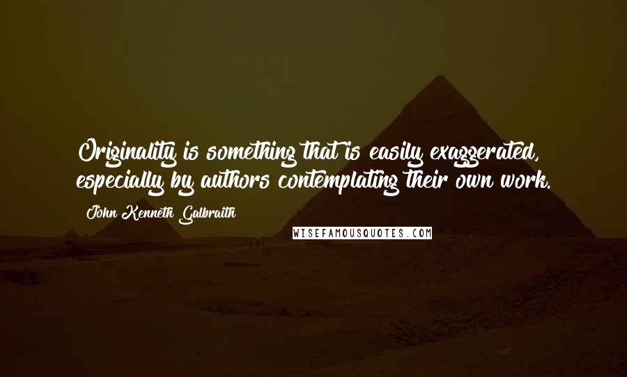 John Kenneth Galbraith Quotes: Originality is something that is easily exaggerated, especially by authors contemplating their own work.