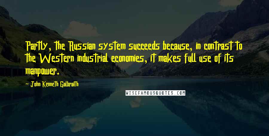 John Kenneth Galbraith Quotes: Partly, the Russian system succeeds because, in contrast to the Western industrial economies, it makes full use of its manpower.