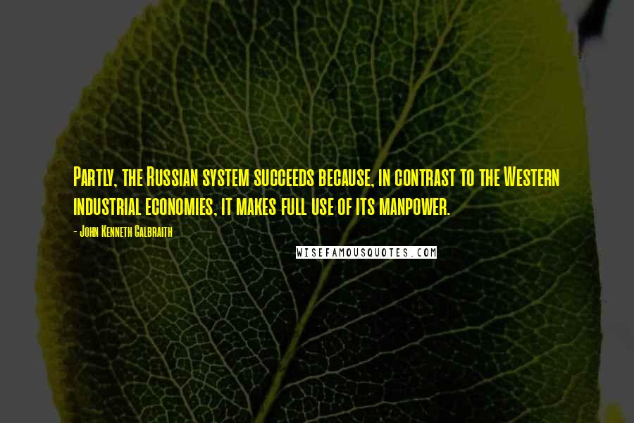 John Kenneth Galbraith Quotes: Partly, the Russian system succeeds because, in contrast to the Western industrial economies, it makes full use of its manpower.