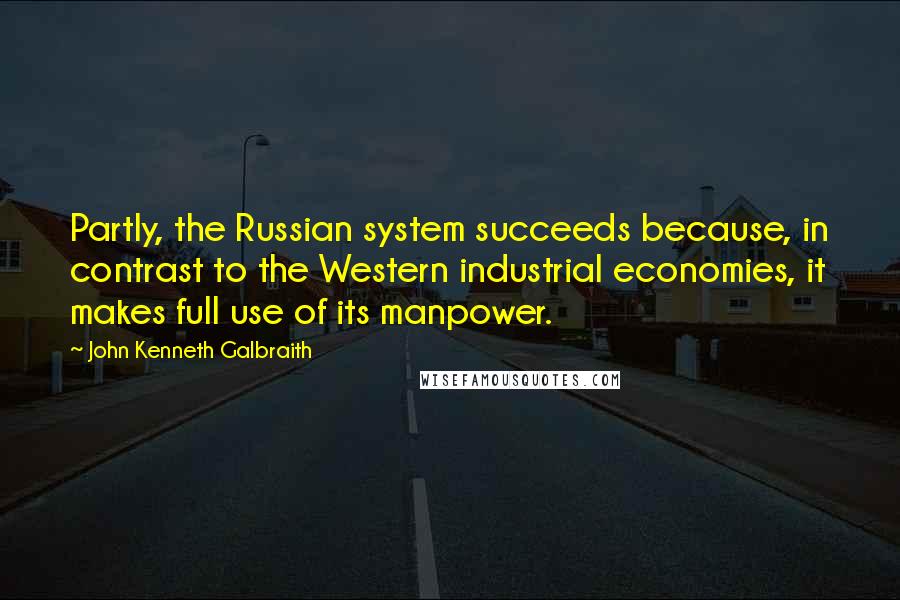 John Kenneth Galbraith Quotes: Partly, the Russian system succeeds because, in contrast to the Western industrial economies, it makes full use of its manpower.