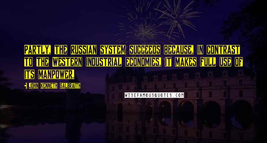 John Kenneth Galbraith Quotes: Partly, the Russian system succeeds because, in contrast to the Western industrial economies, it makes full use of its manpower.