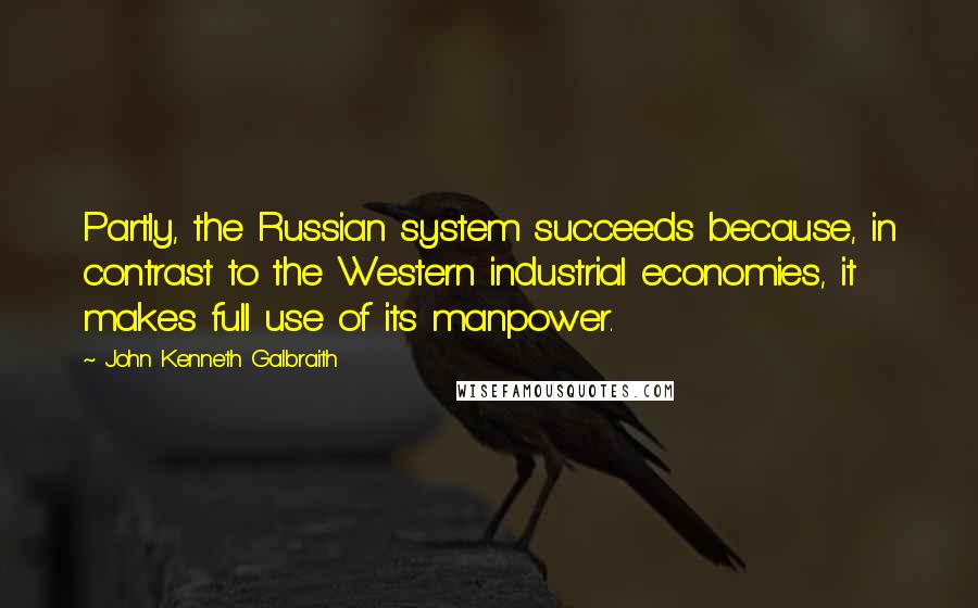 John Kenneth Galbraith Quotes: Partly, the Russian system succeeds because, in contrast to the Western industrial economies, it makes full use of its manpower.