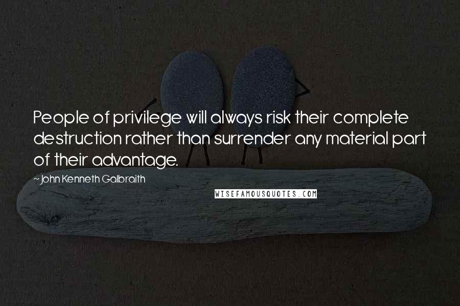 John Kenneth Galbraith Quotes: People of privilege will always risk their complete destruction rather than surrender any material part of their advantage.