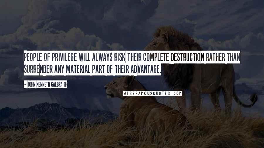 John Kenneth Galbraith Quotes: People of privilege will always risk their complete destruction rather than surrender any material part of their advantage.