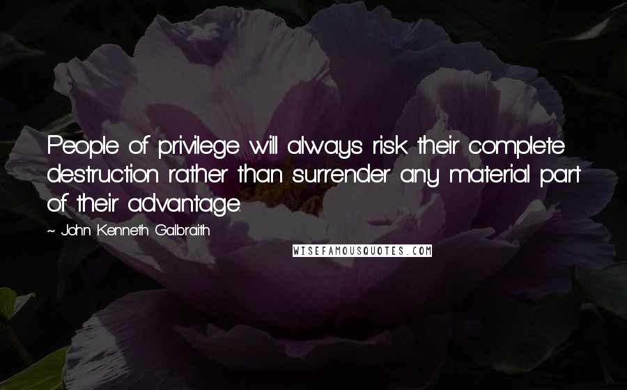 John Kenneth Galbraith Quotes: People of privilege will always risk their complete destruction rather than surrender any material part of their advantage.