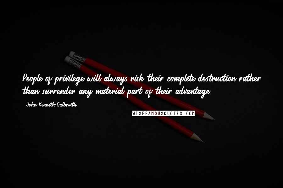 John Kenneth Galbraith Quotes: People of privilege will always risk their complete destruction rather than surrender any material part of their advantage.