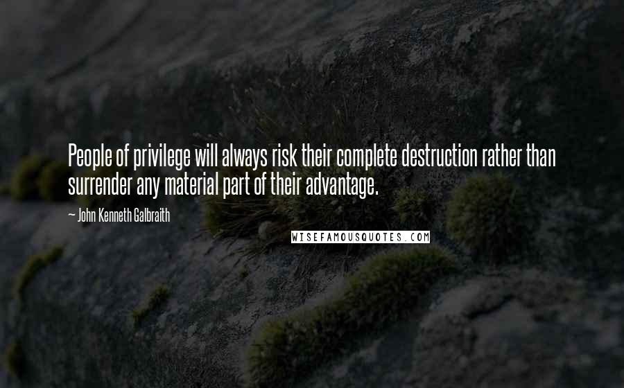 John Kenneth Galbraith Quotes: People of privilege will always risk their complete destruction rather than surrender any material part of their advantage.