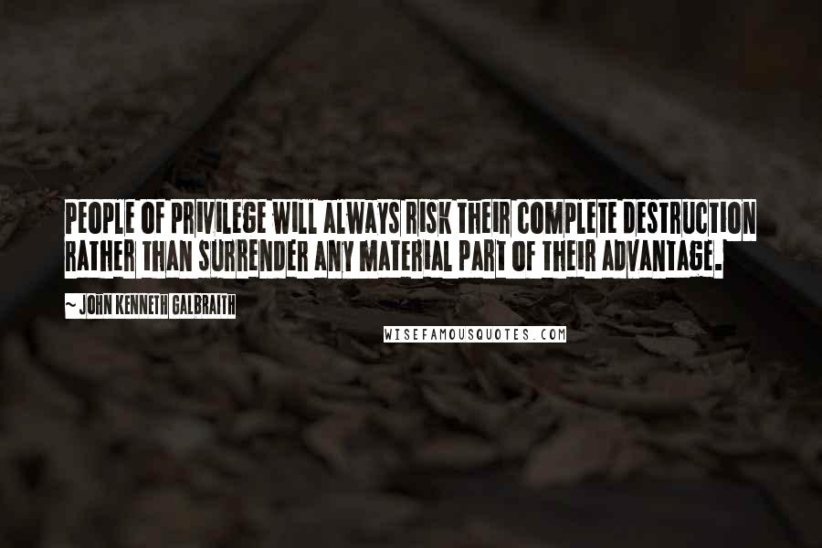 John Kenneth Galbraith Quotes: People of privilege will always risk their complete destruction rather than surrender any material part of their advantage.