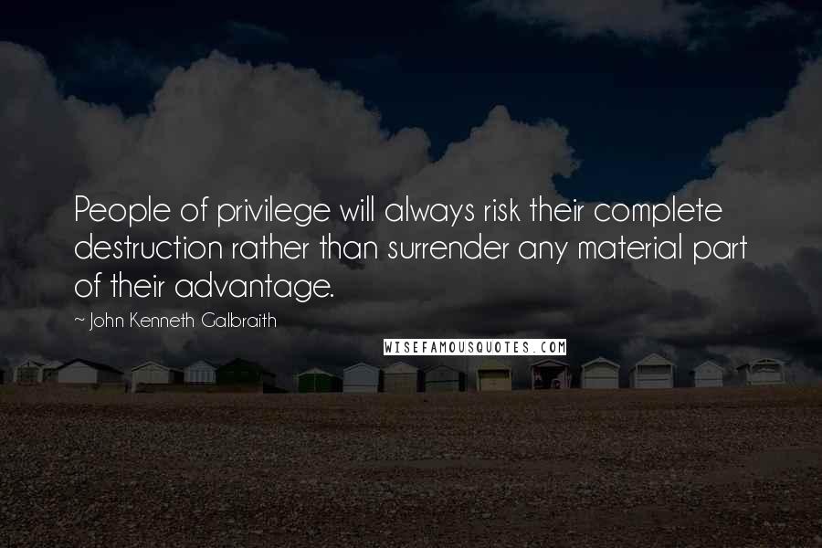 John Kenneth Galbraith Quotes: People of privilege will always risk their complete destruction rather than surrender any material part of their advantage.