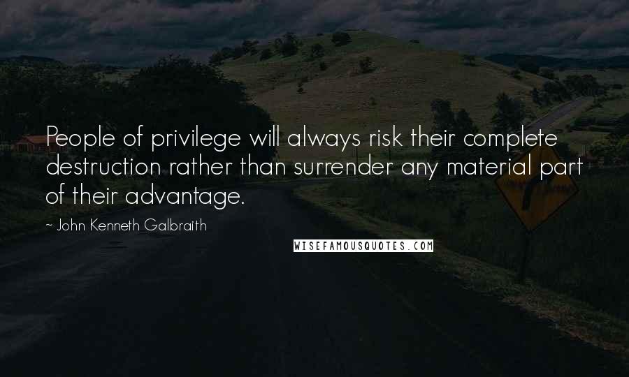 John Kenneth Galbraith Quotes: People of privilege will always risk their complete destruction rather than surrender any material part of their advantage.