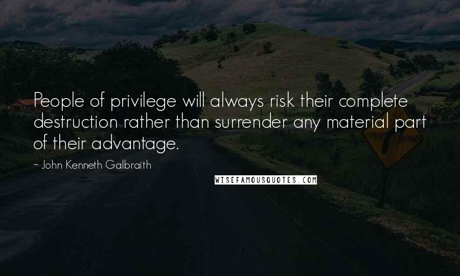 John Kenneth Galbraith Quotes: People of privilege will always risk their complete destruction rather than surrender any material part of their advantage.