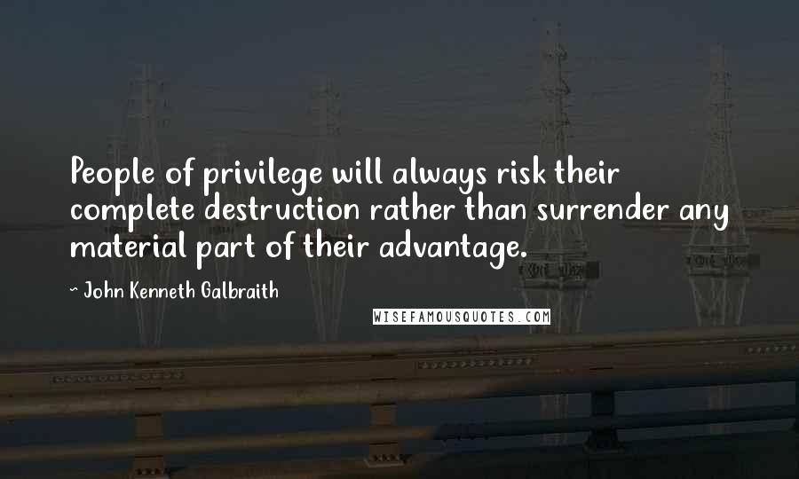 John Kenneth Galbraith Quotes: People of privilege will always risk their complete destruction rather than surrender any material part of their advantage.