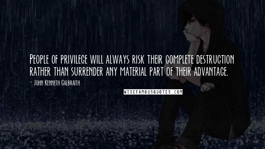 John Kenneth Galbraith Quotes: People of privilege will always risk their complete destruction rather than surrender any material part of their advantage.