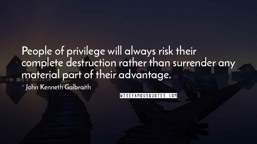 John Kenneth Galbraith Quotes: People of privilege will always risk their complete destruction rather than surrender any material part of their advantage.