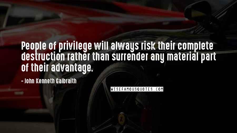 John Kenneth Galbraith Quotes: People of privilege will always risk their complete destruction rather than surrender any material part of their advantage.