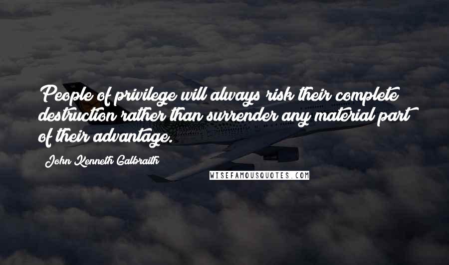 John Kenneth Galbraith Quotes: People of privilege will always risk their complete destruction rather than surrender any material part of their advantage.
