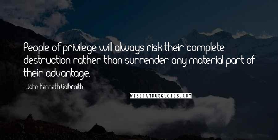 John Kenneth Galbraith Quotes: People of privilege will always risk their complete destruction rather than surrender any material part of their advantage.