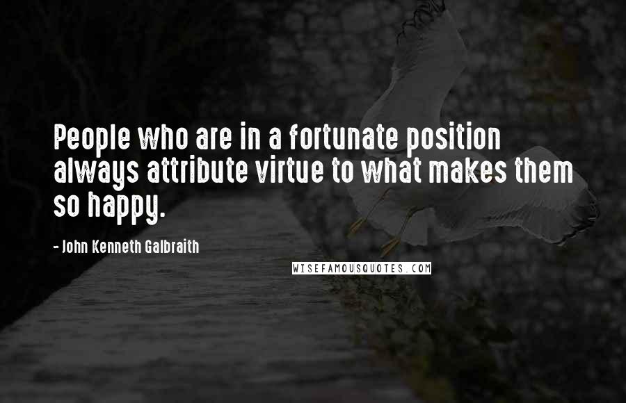 John Kenneth Galbraith Quotes: People who are in a fortunate position always attribute virtue to what makes them so happy.