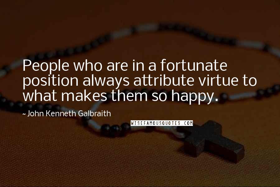 John Kenneth Galbraith Quotes: People who are in a fortunate position always attribute virtue to what makes them so happy.