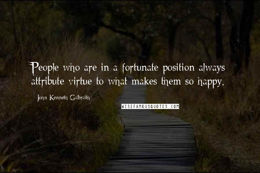 John Kenneth Galbraith Quotes: People who are in a fortunate position always attribute virtue to what makes them so happy.