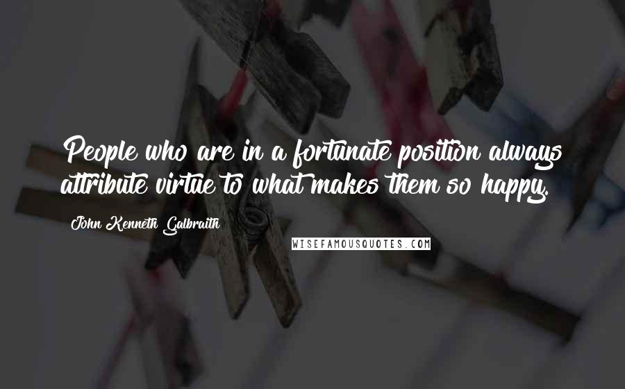 John Kenneth Galbraith Quotes: People who are in a fortunate position always attribute virtue to what makes them so happy.