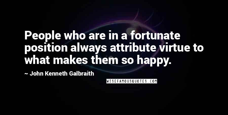 John Kenneth Galbraith Quotes: People who are in a fortunate position always attribute virtue to what makes them so happy.