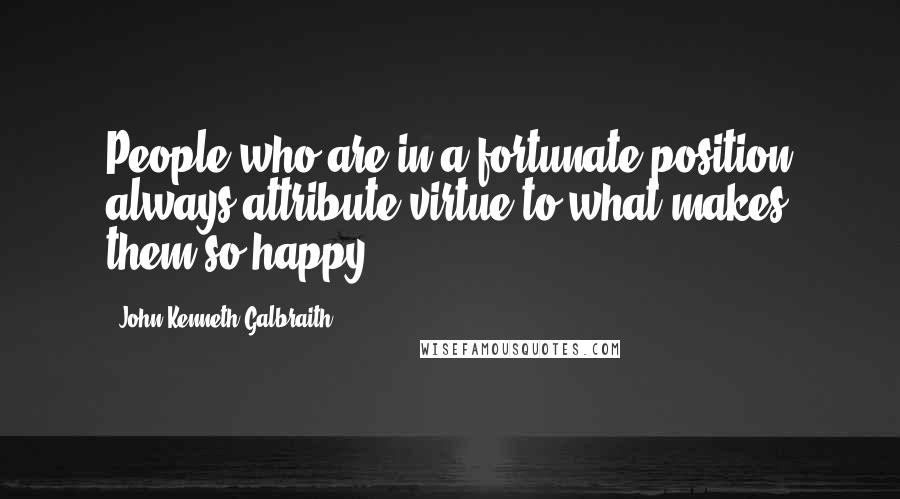 John Kenneth Galbraith Quotes: People who are in a fortunate position always attribute virtue to what makes them so happy.