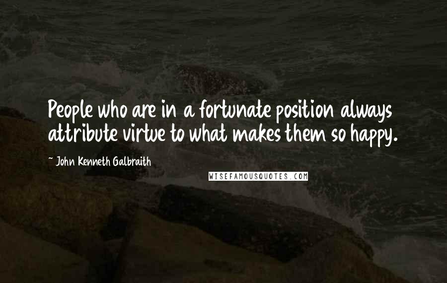 John Kenneth Galbraith Quotes: People who are in a fortunate position always attribute virtue to what makes them so happy.
