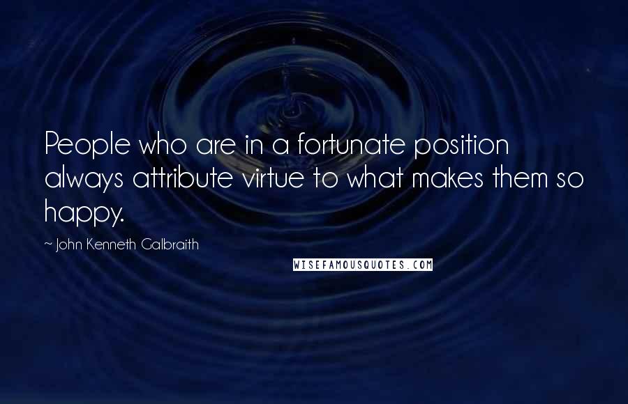 John Kenneth Galbraith Quotes: People who are in a fortunate position always attribute virtue to what makes them so happy.