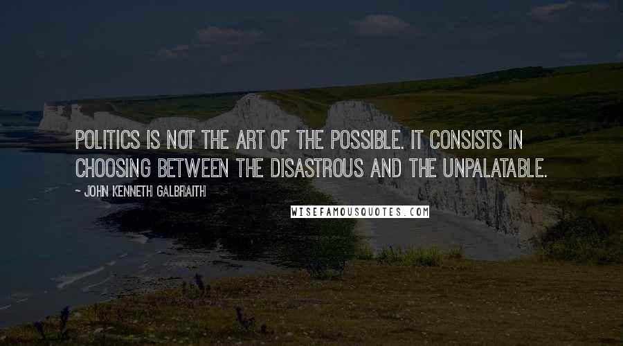 John Kenneth Galbraith Quotes: Politics is not the art of the possible. It consists in choosing between the disastrous and the unpalatable.