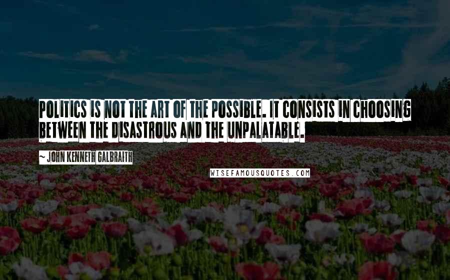 John Kenneth Galbraith Quotes: Politics is not the art of the possible. It consists in choosing between the disastrous and the unpalatable.