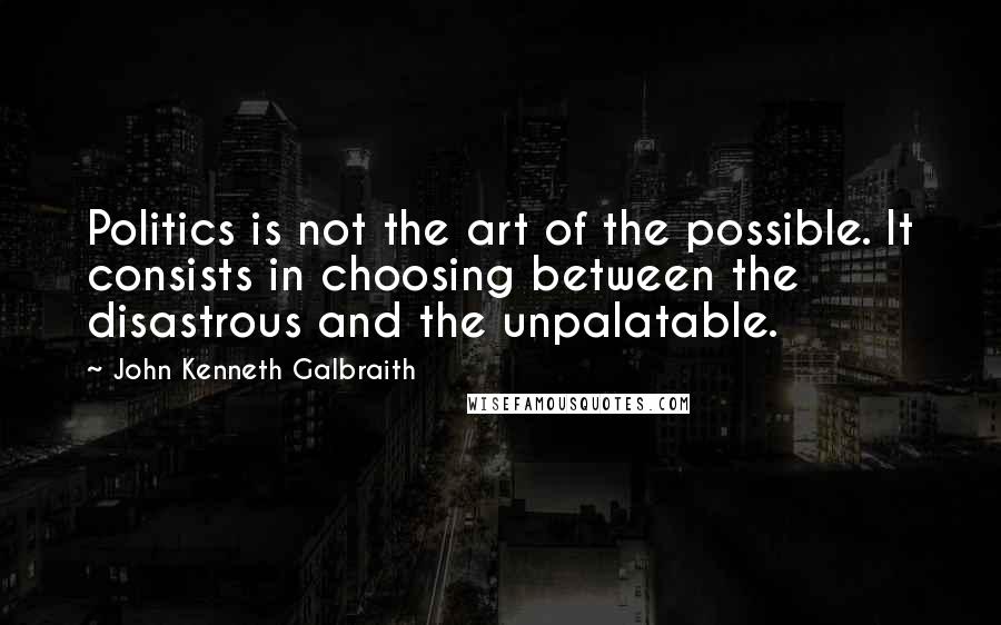 John Kenneth Galbraith Quotes: Politics is not the art of the possible. It consists in choosing between the disastrous and the unpalatable.