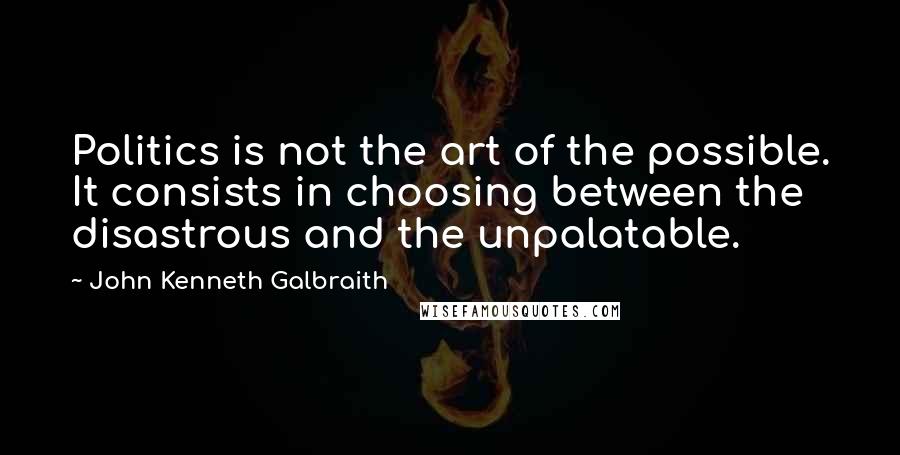 John Kenneth Galbraith Quotes: Politics is not the art of the possible. It consists in choosing between the disastrous and the unpalatable.