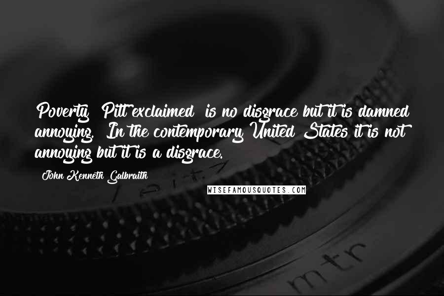 John Kenneth Galbraith Quotes: Poverty" Pitt exclaimed "is no disgrace but it is damned annoying." In the contemporary United States it is not annoying but it is a disgrace.