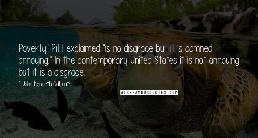 John Kenneth Galbraith Quotes: Poverty" Pitt exclaimed "is no disgrace but it is damned annoying." In the contemporary United States it is not annoying but it is a disgrace.