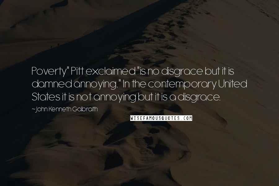 John Kenneth Galbraith Quotes: Poverty" Pitt exclaimed "is no disgrace but it is damned annoying." In the contemporary United States it is not annoying but it is a disgrace.