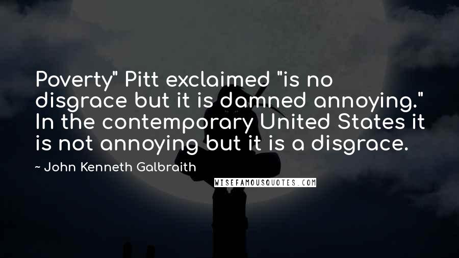 John Kenneth Galbraith Quotes: Poverty" Pitt exclaimed "is no disgrace but it is damned annoying." In the contemporary United States it is not annoying but it is a disgrace.