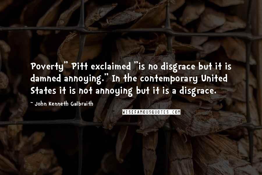 John Kenneth Galbraith Quotes: Poverty" Pitt exclaimed "is no disgrace but it is damned annoying." In the contemporary United States it is not annoying but it is a disgrace.