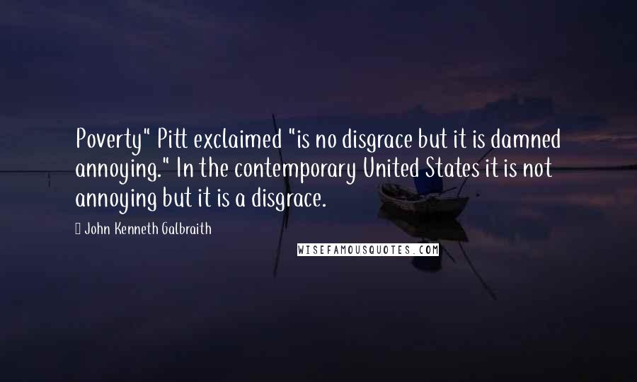 John Kenneth Galbraith Quotes: Poverty" Pitt exclaimed "is no disgrace but it is damned annoying." In the contemporary United States it is not annoying but it is a disgrace.