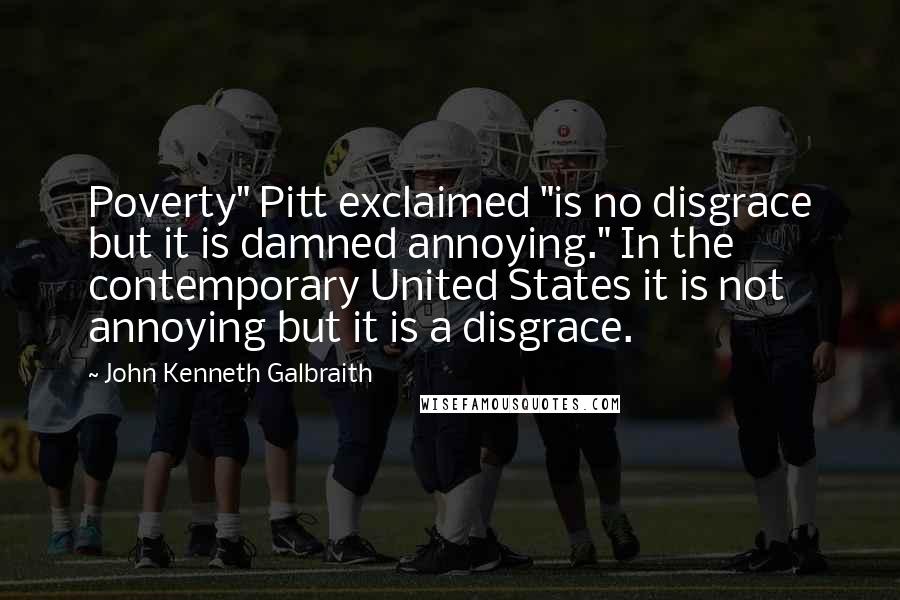 John Kenneth Galbraith Quotes: Poverty" Pitt exclaimed "is no disgrace but it is damned annoying." In the contemporary United States it is not annoying but it is a disgrace.