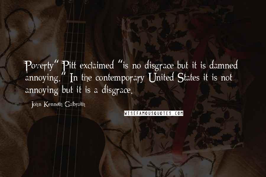 John Kenneth Galbraith Quotes: Poverty" Pitt exclaimed "is no disgrace but it is damned annoying." In the contemporary United States it is not annoying but it is a disgrace.