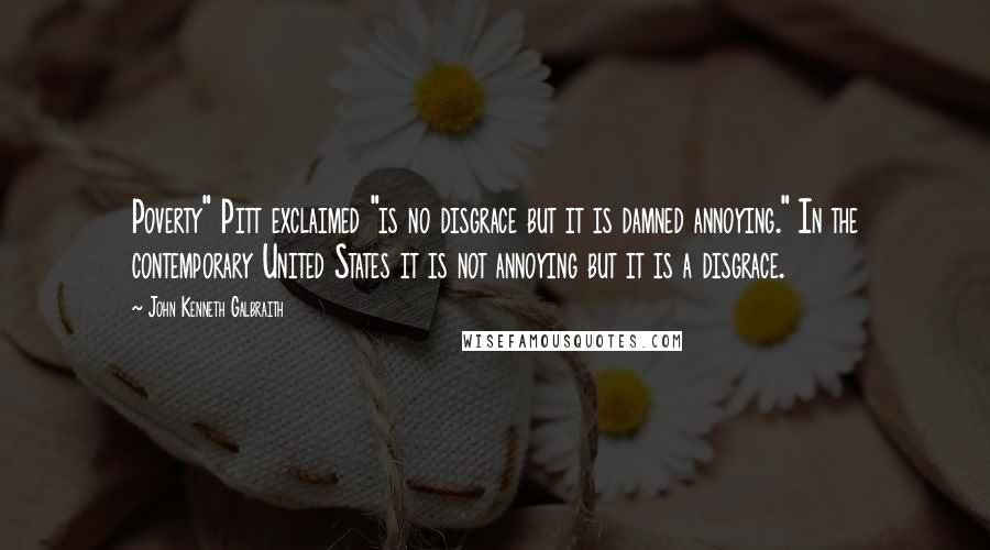 John Kenneth Galbraith Quotes: Poverty" Pitt exclaimed "is no disgrace but it is damned annoying." In the contemporary United States it is not annoying but it is a disgrace.