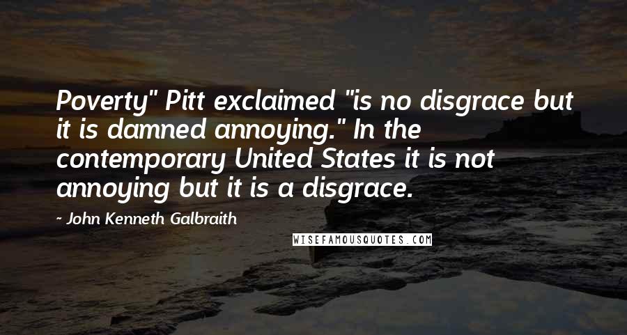 John Kenneth Galbraith Quotes: Poverty" Pitt exclaimed "is no disgrace but it is damned annoying." In the contemporary United States it is not annoying but it is a disgrace.