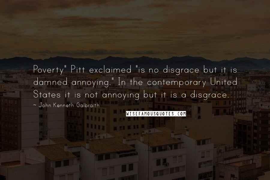 John Kenneth Galbraith Quotes: Poverty" Pitt exclaimed "is no disgrace but it is damned annoying." In the contemporary United States it is not annoying but it is a disgrace.