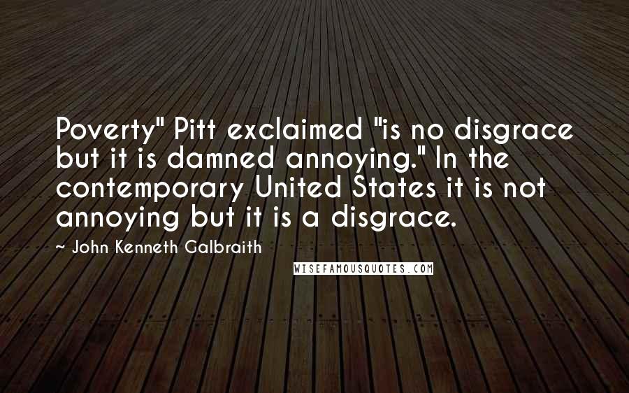 John Kenneth Galbraith Quotes: Poverty" Pitt exclaimed "is no disgrace but it is damned annoying." In the contemporary United States it is not annoying but it is a disgrace.