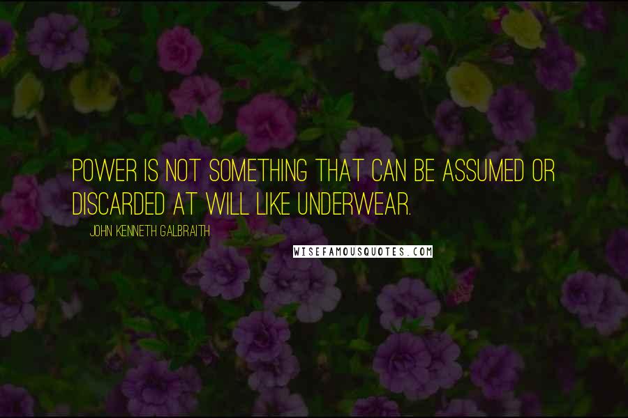 John Kenneth Galbraith Quotes: Power is not something that can be assumed or discarded at will like underwear.